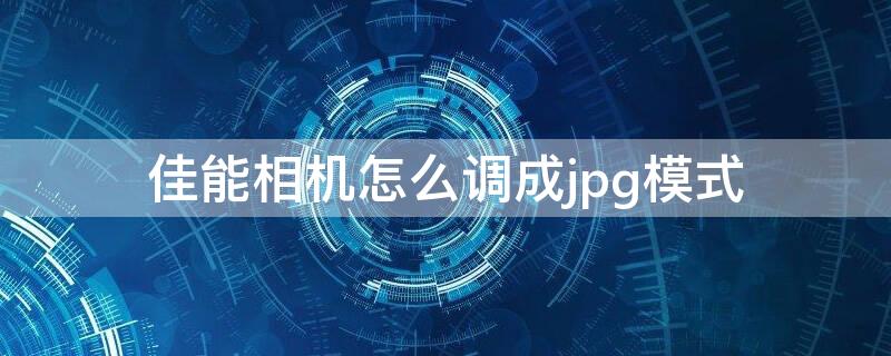 佳能相机怎么调成jpg模式（佳能相机怎么调成jpg模式视频）