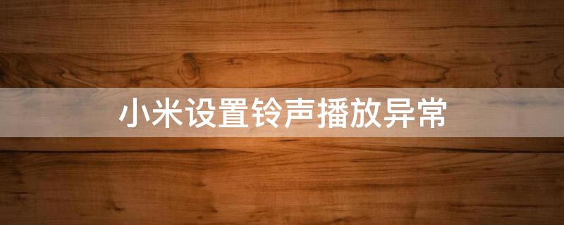 小米设置铃声播放异常 小米设置铃声播放异常怎么办
