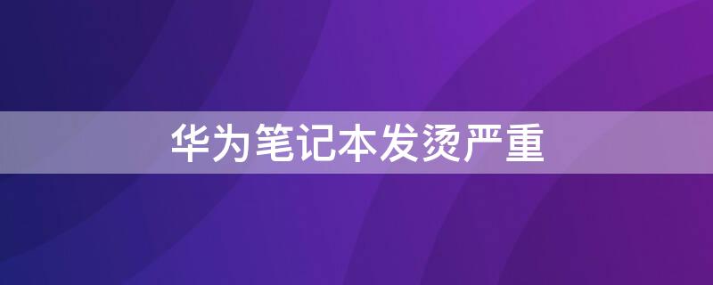 华为笔记本发烫严重（华为笔记本发烫严重怎么办）