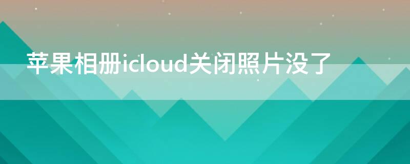 iPhone相册icloud关闭照片没了（icloud相册关闭了会怎样）