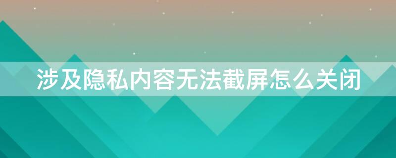 涉及隐私内容无法截屏怎么关闭（涉及隐私无法截屏怎么取消）