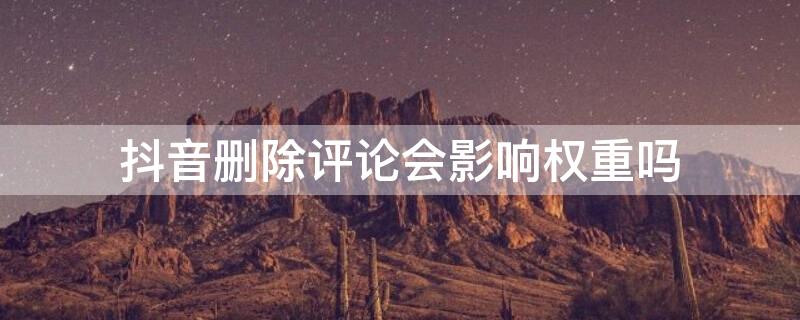 抖音删除评论会影响权重吗（抖音删除评论有影响吗?）