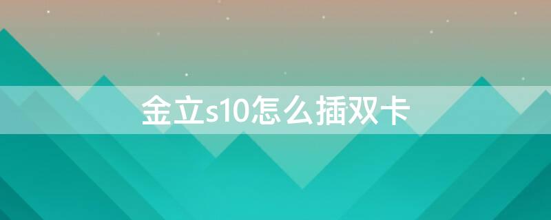 金立s10怎么插双卡 金立s10怎么插双卡槽