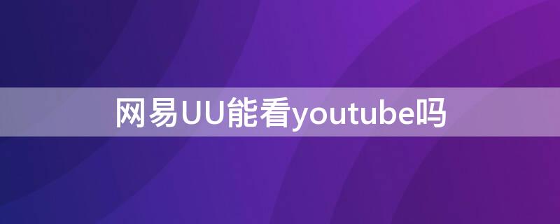 网易UU能看youtube吗 网易uu可以看ins吗
