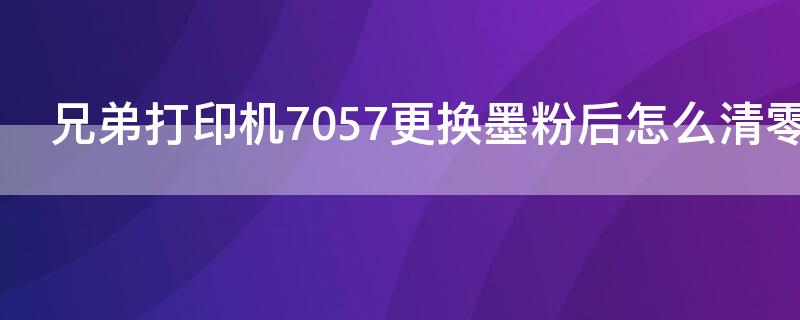 兄弟打印机7057更换墨粉后怎么清零 兄弟打印机7055更换墨粉后怎么清零