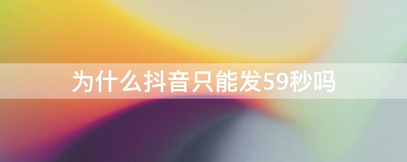 为什么抖音只能发59秒吗（为什么抖音只能发20秒,我想发60秒啊）