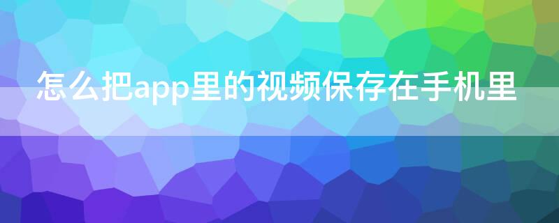 怎么把app里的视频保存在手机里 怎么把app里的视频保存到手机