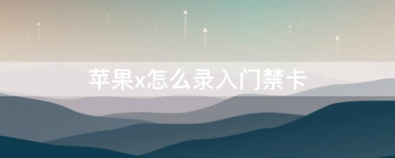 iPhonex怎么录入门禁卡（iphonex如何录入门禁卡）
