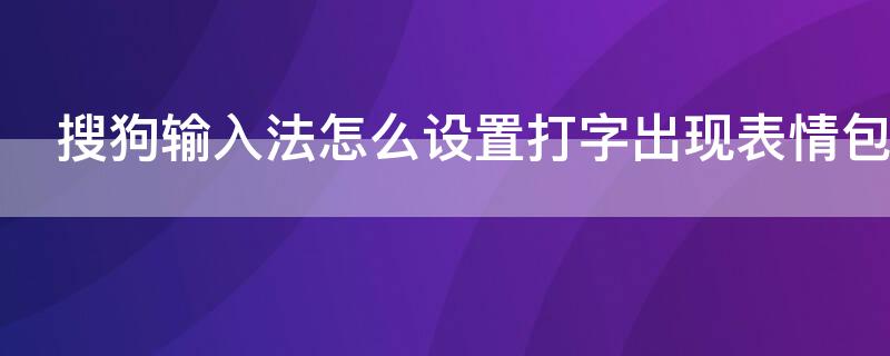 搜狗输入法怎么设置打字出现表情包（微信搜狗输入法怎么设置打字出现表情包）