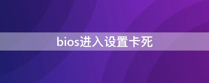 bios进入设置卡死（设置bios卡死是什么原因）