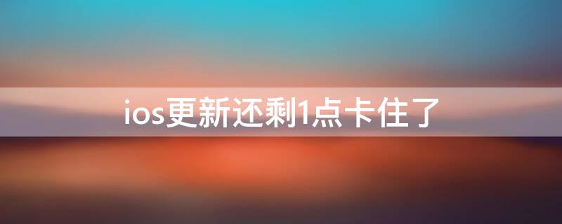 ios更新还剩1点卡住了（ios更新差一点卡住了）