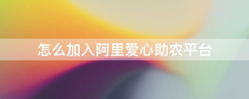 怎么加入阿里爱心助农平台 怎么加入阿里爱心助农平台呢