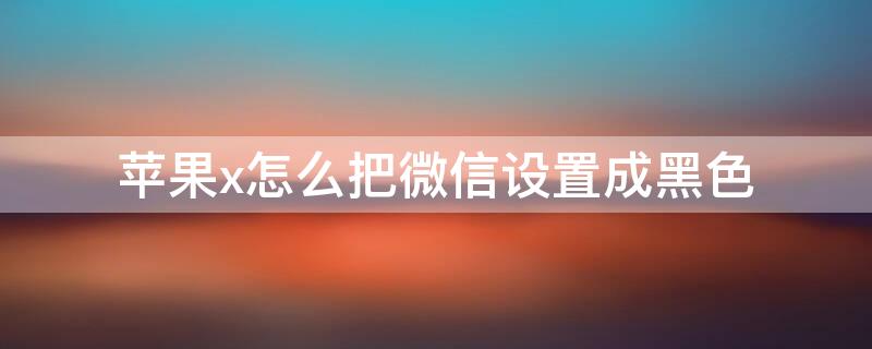 iPhonex怎么把微信设置成黑色 iphonex怎么把微信变成黑色主题