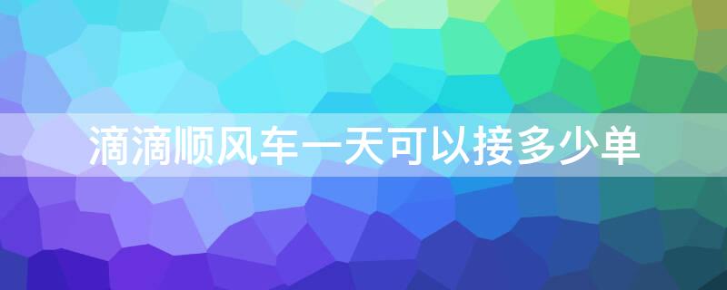 滴滴顺风车一天可以接多少单（滴滴顺风车一天可以接多少单不违法的）