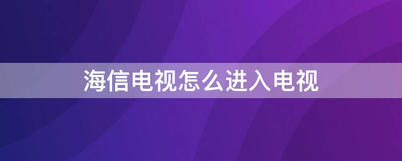 海信电视怎么进入电视 海信电视怎么进入电视台