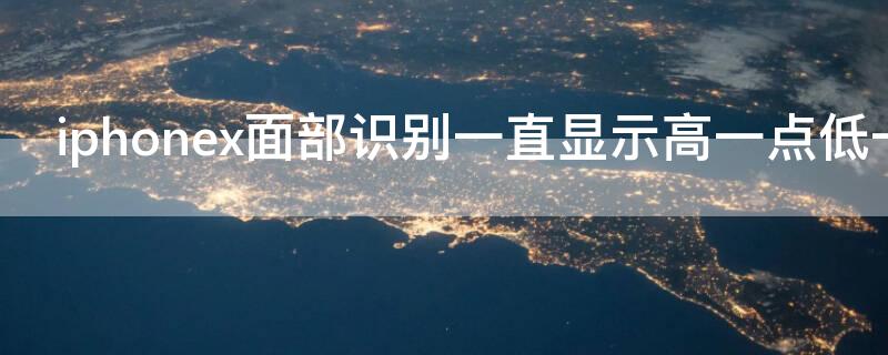 iPhonex面部识别一直显示高一点低一点（iphonex面部识别一直移高移低）