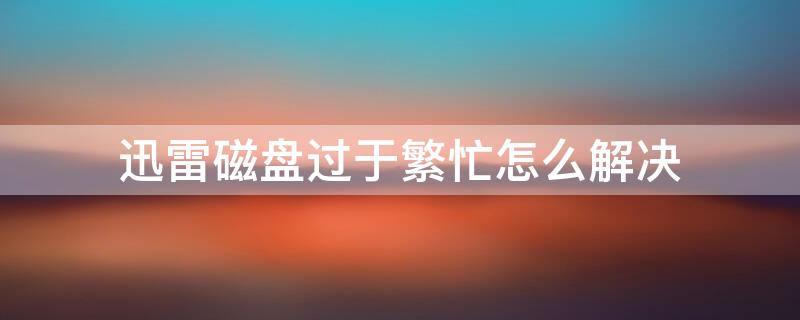 迅雷磁盘过于繁忙怎么解决 迅雷磁盘繁忙度100%怎么解决