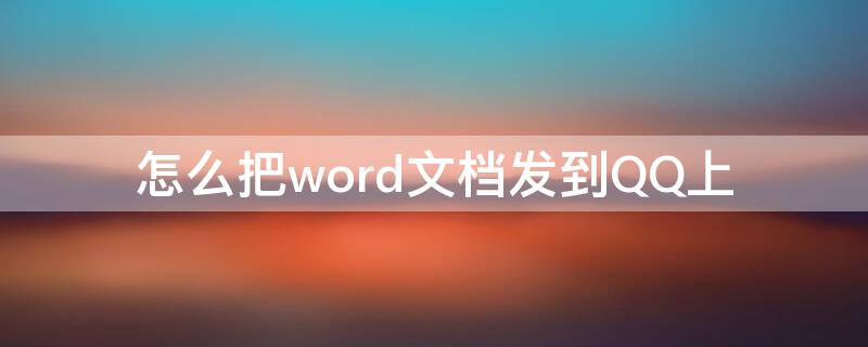 怎么把word文档发到QQ上（怎样把word文档发到qq）