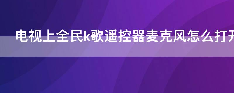电视上全民k歌遥控器麦克风怎么打开 全民k歌电视怎么用遥控器的麦克风