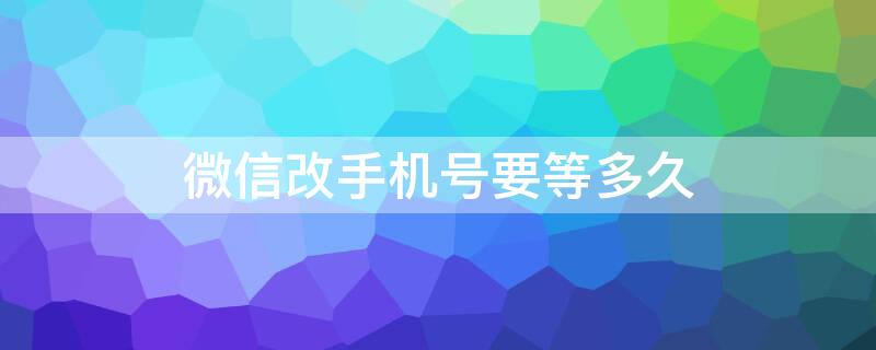 微信改手机号要等多久 微信改手机号要等多久才能用