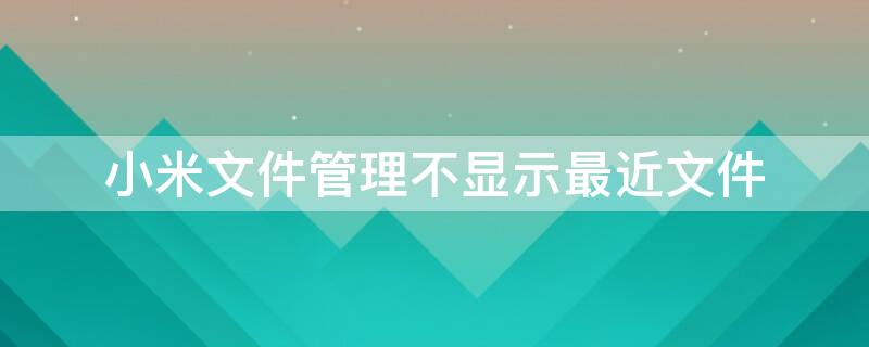 小米文件管理不显示最近文件 小米文件管理不显示最近文件夹