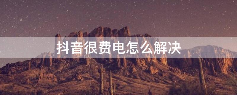 抖音很费电怎么解决 抖音太费电怎么办