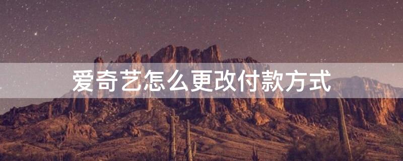 爱奇艺怎么更改付款方式（爱奇艺怎么更改付款方式信息）