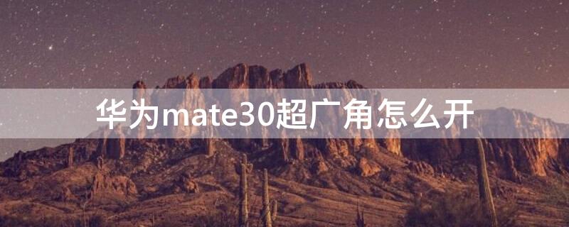 华为mate30超广角怎么开（mate30超广角怎么用）