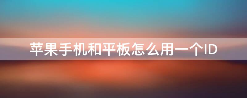 iPhone手机和平板怎么用一个ID（苹果手机和平板用一个id怎么同步）