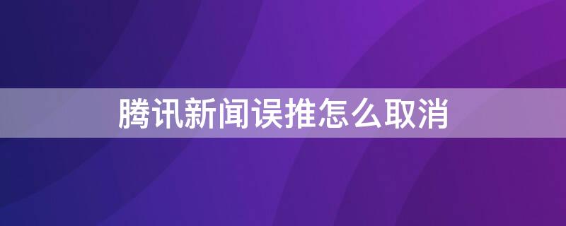 腾讯新闻误推怎么取消（腾讯新闻不小心点了推怎么取消）