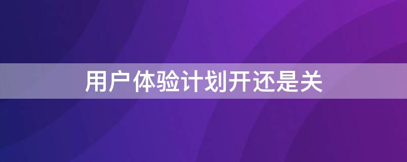 用户体验计划开还是关（用户体验计划开关在哪）