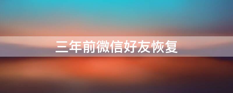 三年前微信好友恢复（微信恢复3年前的好友）