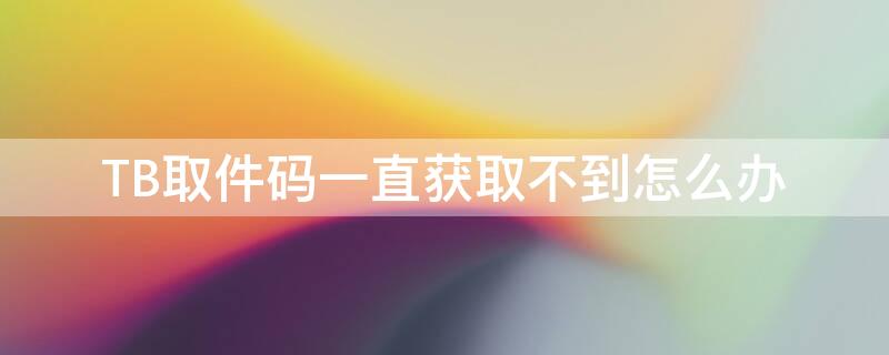 TB取件码一直获取不到怎么办（tb取件码一直获取不到怎么办呢）