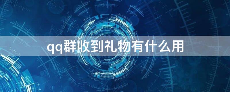 qq群收到礼物有什么用（qq群收到礼物有什么用吗）