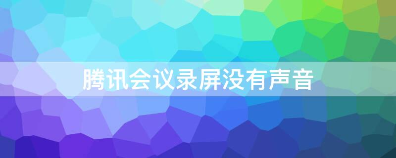 腾讯会议录屏没有声音 为什么手机腾讯会议录屏没有声音