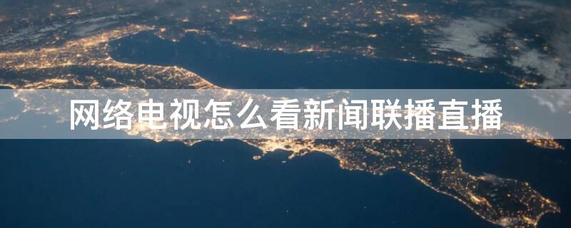 网络电视怎么看新闻联播直播（网络电视怎么看新闻联播直播回放）