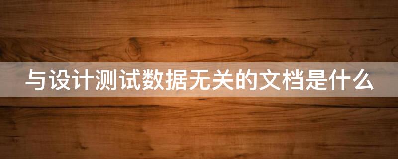 与设计测试数据无关的文档是什么（下列与设计测试数据无关的是）