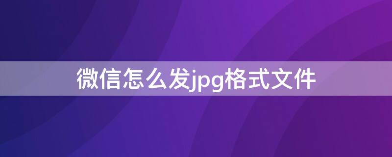 微信怎么发jpg格式文件（微信怎么发jpg格式文件给好友）