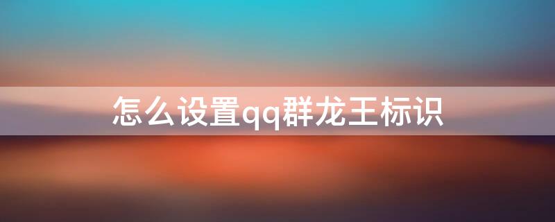 怎么设置qq群龙王标识（怎么设置qq群龙王标识不显示）