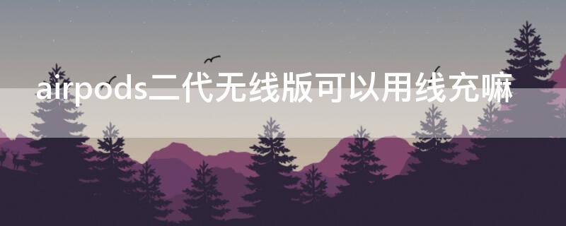 airpods二代无线版可以用线充嘛 airpods二代无线充电吗