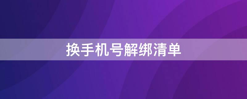 换手机号解绑清单（换手机号解绑清单怎么操作）