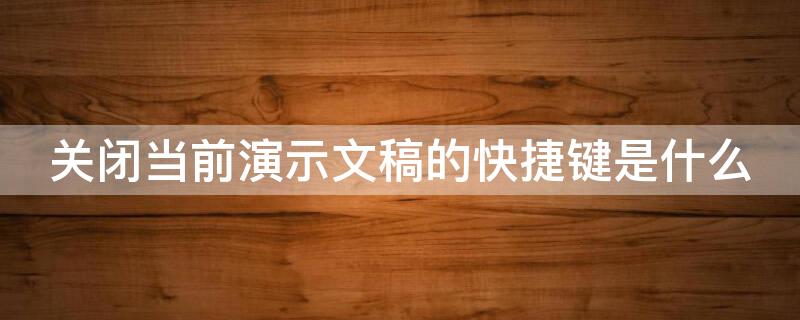 关闭当前演示文稿的快捷键是什么（关闭当前演示文稿的快捷键是什么键）