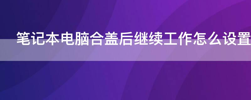 笔记本电脑合盖后继续工作怎么设置 笔记本电脑合盖后继续工作怎么设置密码