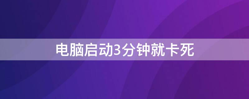 电脑启动3分钟就卡死 电脑启动3分钟就卡死了