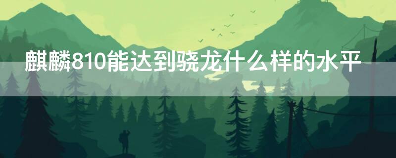 麒麟810能达到骁龙什么样的水平（麒麟810对应骁龙多少）