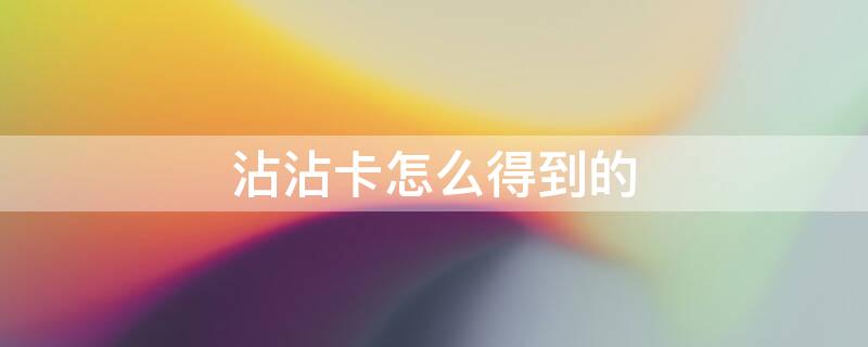 沾沾卡怎么得到的（沾沾卡2021怎么获得）