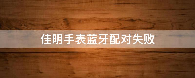 佳明手表蓝牙配对失败 佳明手表蓝牙配对不了