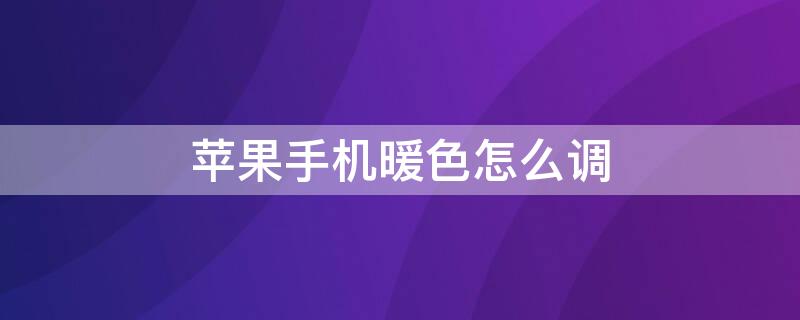 iPhone手机暖色怎么调 苹果手机如何调成暖色调