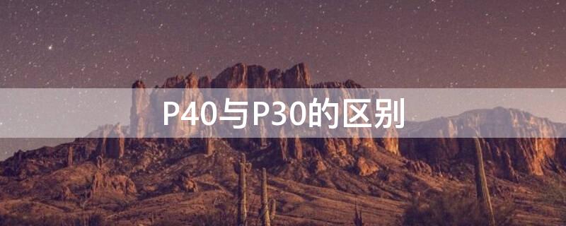P40与P30的区别（p40和p30p）