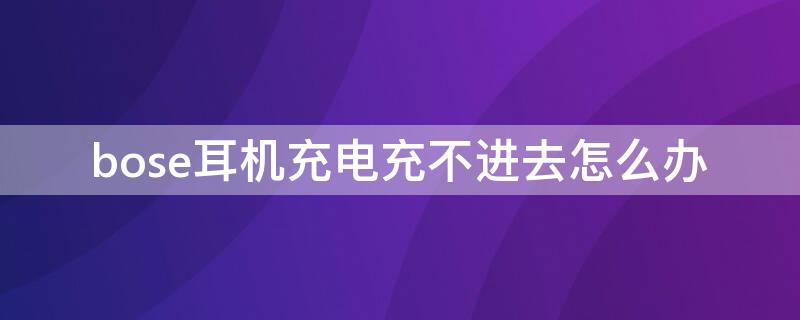 bose耳机充电充不进去怎么办 bose耳机充电充不进去怎么办?